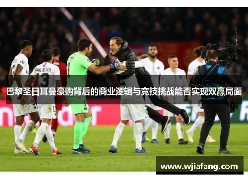 巴黎圣日耳曼豪购背后的商业逻辑与竞技挑战能否实现双赢局面 巴黎圣日耳曼豪购背后的商业逻辑与竞技挑战能否实现双赢局面