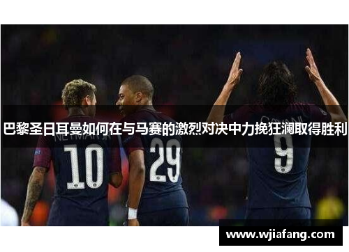 巴黎圣日耳曼如何在与马赛的激烈对决中力挽狂澜取得胜利 巴黎圣日耳曼如何在与马赛的激烈对决中力挽狂澜取得胜利